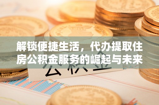 祁阳解锁便捷生活，代办提取住房公积金服务的崛起与未来