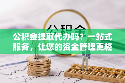 祁阳公积金提取代办吗？一站式服务，让您的资金管理更轻松