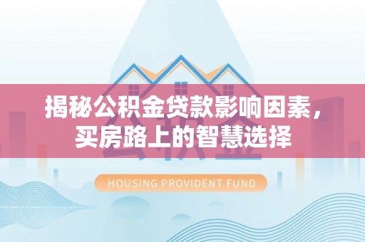 祁阳揭秘公积金贷款影响因素，买房路上的智慧选择