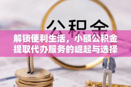 祁阳解锁便利生活，小额公积金提取代办服务的崛起与选择