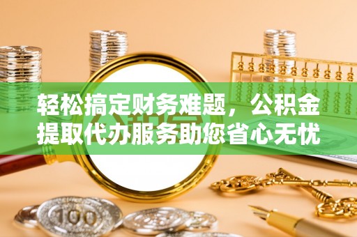 祁阳轻松搞定财务难题，公积金提取代办服务助您省心无忧