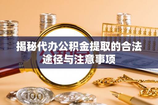 祁阳揭秘代办公积金提取的合法途径与注意事项