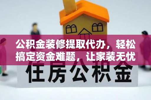 祁阳公积金装修提取代办，轻松搞定资金难题，让家装无忧