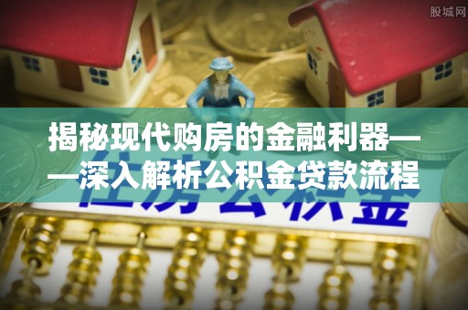 祁阳揭秘现代购房的金融利器——深入解析公积金贷款流程