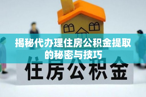 祁阳揭秘代办理住房公积金提取的秘密与技巧