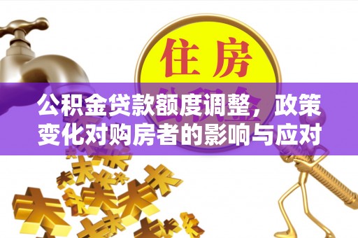 祁阳公积金贷款额度调整，政策变化对购房者的影响与应对策略