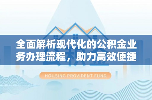 祁阳全面解析现代化的公积金业务办理流程，助力高效便捷生活