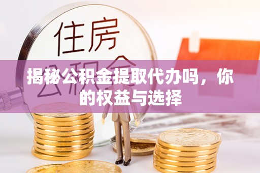 祁阳揭秘公积金提取代办吗，你的权益与选择