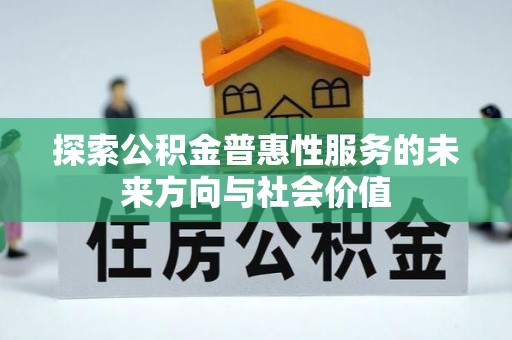 祁阳探索公积金普惠性服务的未来方向与社会价值