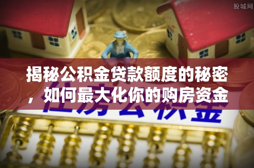 祁阳揭秘公积金贷款额度的秘密，如何最大化你的购房资金