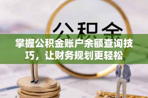 祁阳掌握公积金账户余额查询技巧，让财务规划更轻松