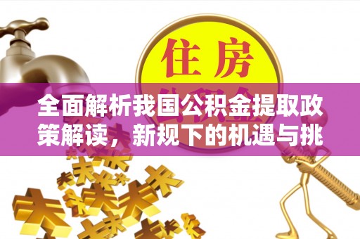 祁阳全面解析我国公积金提取政策解读，新规下的机遇与挑战