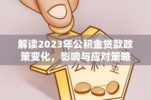 祁阳解读2023年公积金贷款政策变化，影响与应对策略