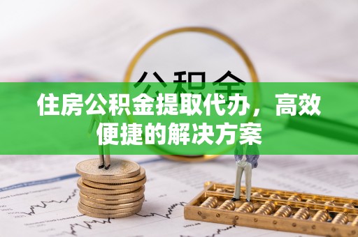 祁阳住房公积金提取代办，高效便捷的解决方案