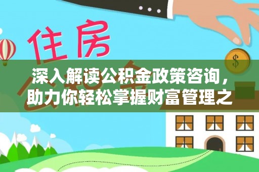 祁阳深入解读公积金政策咨询，助力你轻松掌握财富管理之道
