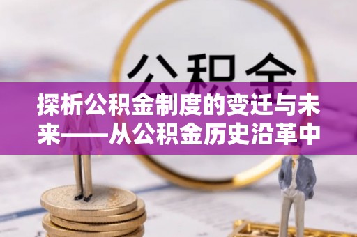 祁阳探析公积金制度的变迁与未来——从公积金历史沿革中读懂社会福利发展