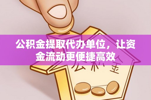 祁阳公积金提取代办单位，让资金流动更便捷高效