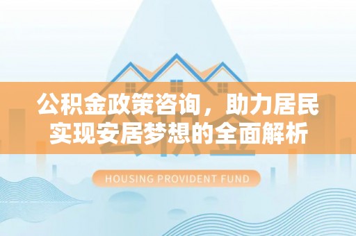 祁阳公积金政策咨询，助力居民实现安居梦想的全面解析