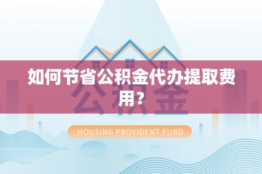 祁阳如何节省公积金代办提取费用？