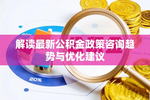 祁阳解读最新公积金政策咨询趋势与优化建议