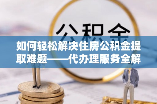 祁阳如何轻松解决住房公积金提取难题——代办理服务全解析