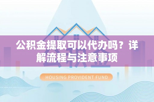 祁阳公积金提取可以代办吗？详解流程与注意事项