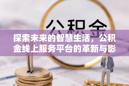 祁阳探索未来的智慧生活，公积金线上服务平台的革新与影响