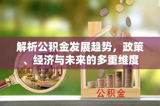 祁阳解析公积金发展趋势，政策、经济与未来的多重维度