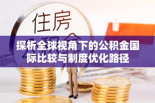 祁阳探析全球视角下的公积金国际比较与制度优化路径
