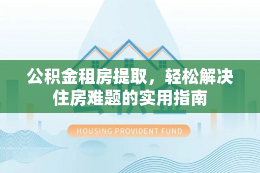 祁阳公积金租房提取，轻松解决住房难题的实用指南