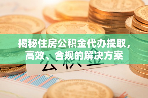 祁阳揭秘住房公积金代办提取，高效、合规的解决方案