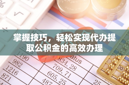 祁阳掌握技巧，轻松实现代办提取公积金的高效办理