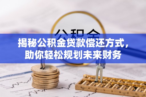 祁阳揭秘公积金贷款偿还方式，助你轻松规划未来财务