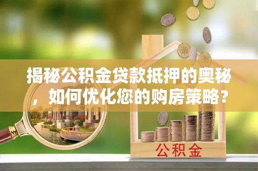 祁阳揭秘公积金贷款抵押的奥秘，如何优化您的购房策略？