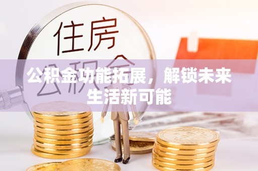 祁阳公积金功能拓展，解锁未来生活新可能