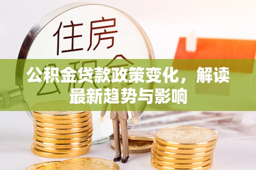 祁阳公积金贷款政策变化，解读最新趋势与影响