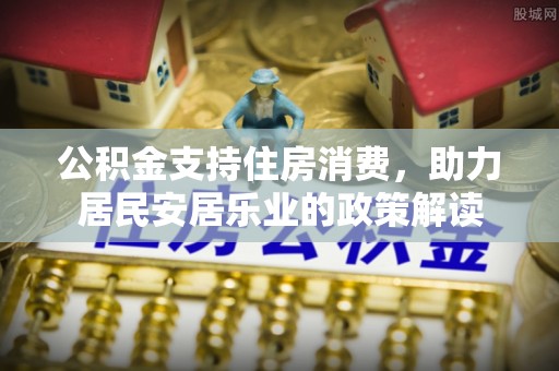 祁阳公积金支持住房消费，助力居民安居乐业的政策解读