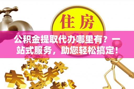 祁阳公积金提取代办哪里有？一站式服务，助您轻松搞定！
