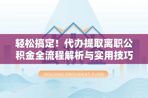 祁阳轻松搞定！代办提取离职公积金全流程解析与实用技巧
