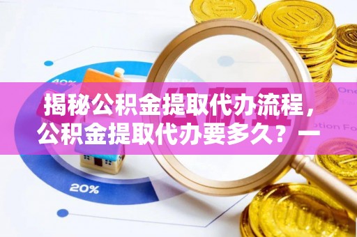祁阳揭秘公积金提取代办流程，公积金提取代办要多久？一文读懂