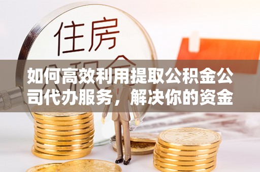 祁阳如何高效利用提取公积金公司代办服务，解决你的资金难题