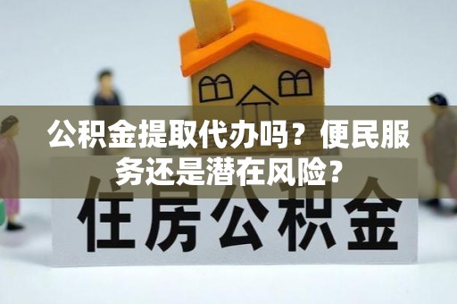 祁阳公积金提取代办吗？便民服务还是潜在风险？