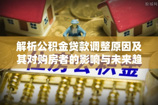 祁阳解析公积金贷款调整原因及其对购房者的影响与未来趋势