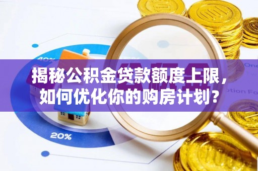 祁阳揭秘公积金贷款额度上限，如何优化你的购房计划？
