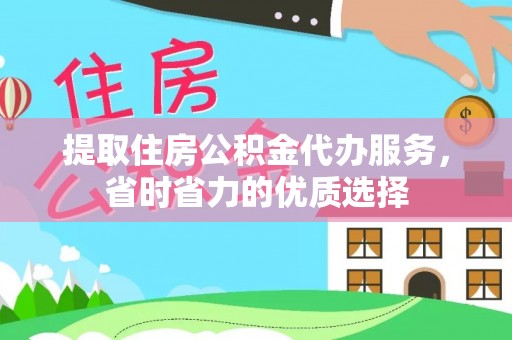 祁阳提取住房公积金代办服务，省时省力的优质选择