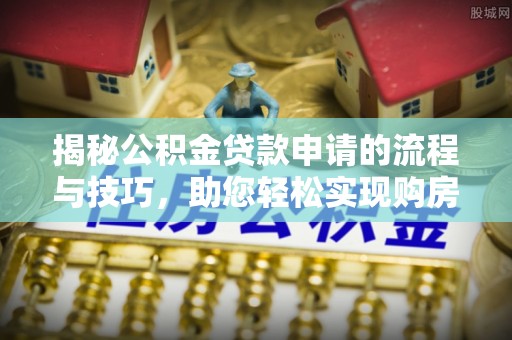 祁阳揭秘公积金贷款申请的流程与技巧，助您轻松实现购房梦