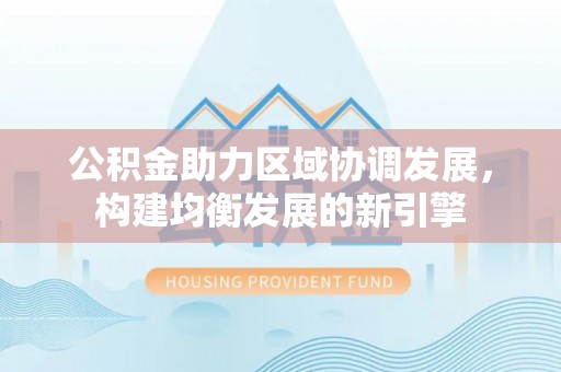 祁阳公积金助力区域协调发展，构建均衡发展的新引擎