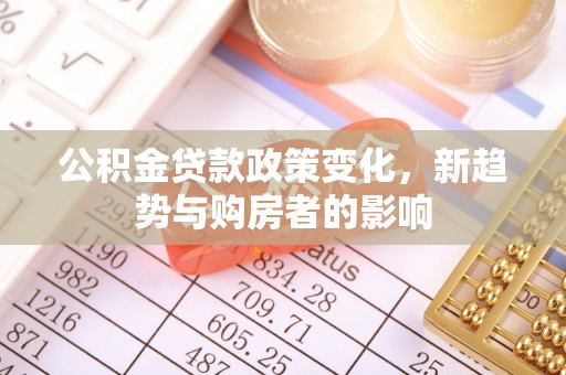 祁阳公积金贷款政策变化，新趋势与购房者的影响