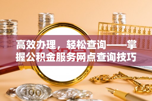 祁阳高效办理，轻松查询——掌握公积金服务网点查询技巧