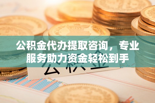 祁阳公积金代办提取咨询，专业服务助力资金轻松到手